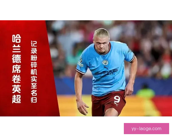 哈兰德力压英超传奇刷新单赛季进球纪录成就历史新篇章